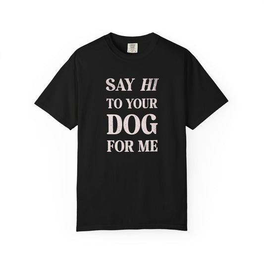 Say Hi To Your Dog For Me - Comfort Colors Premium Tee
