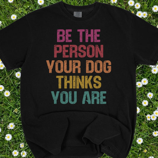 Be The Person Your Dog Thinks You Are - Comfort Colors Premium Tee