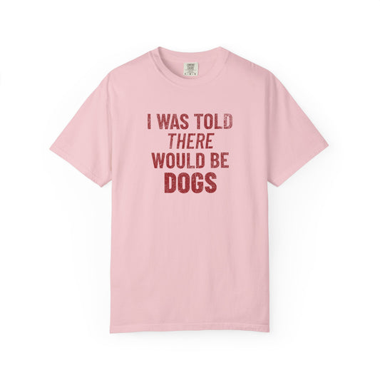 I Was Told There Would Be Dogs - Comfort Colors Premium Tee