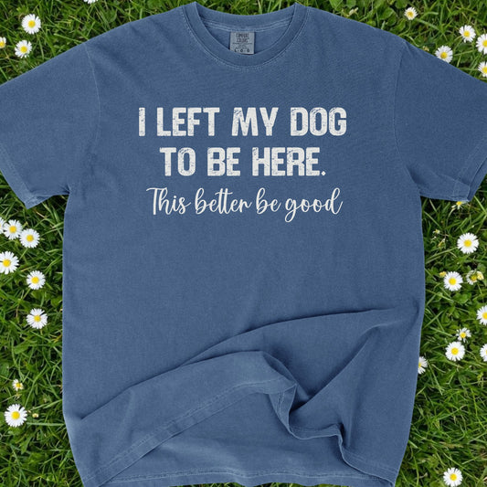 I Left My Dog To Be Here - Comfort Colors Premium Tee