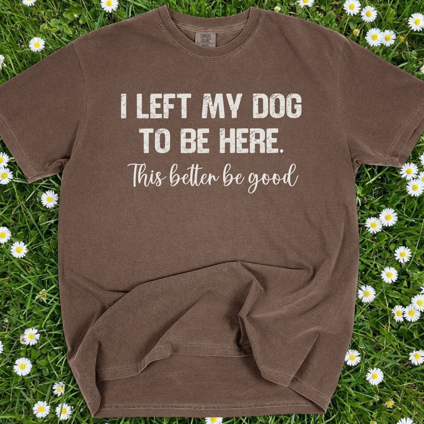 I Left My Dog To Be Here - Comfort Colors Premium Tee